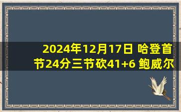 2024年12月17日 哈登首节24分三节砍41+6 鲍威尔29分 快船大胜爵士止3连败